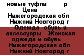 новые туфли 36-36,5р. › Цена ­ 1 000 - Нижегородская обл., Нижний Новгород г. Одежда, обувь и аксессуары » Женская одежда и обувь   . Нижегородская обл.,Нижний Новгород г.